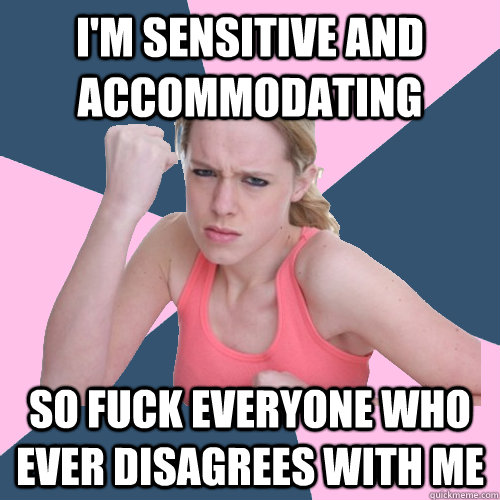 I'm sensitive and accommodating so fuck everyone who ever disagrees with me  Social Justice Sally