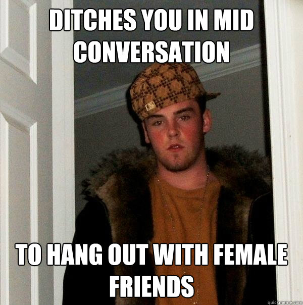 Ditches you in mid conversation to hang out with female friends - Ditches you in mid conversation to hang out with female friends  Scumbag Steve