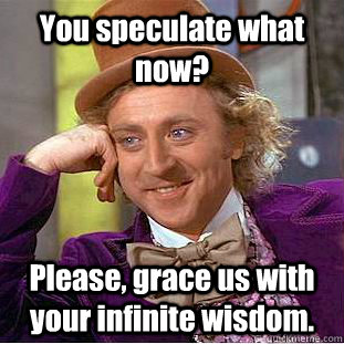 You speculate what now? Please, grace us with your infinite wisdom. - You speculate what now? Please, grace us with your infinite wisdom.  Creepy Wonka