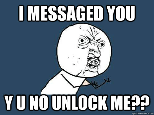 I messaged you y u no unlock me??  Y U No