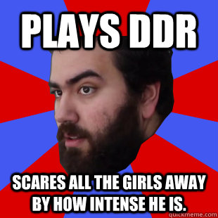 Plays DDR Scares all the girls away by how intense he is.  The Completionist