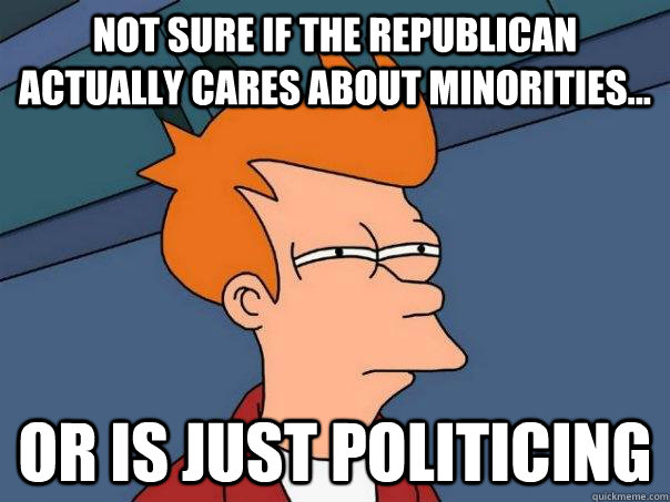 Not sure if the Republican actually cares about minorities...  Or is just politicing  Futurama Fry