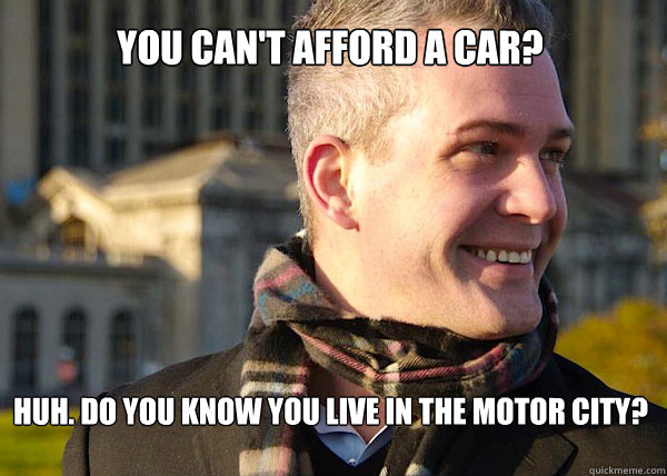 you can't afford a car? huh. do you know you live in the motor city?  White Entrepreneurial Guy