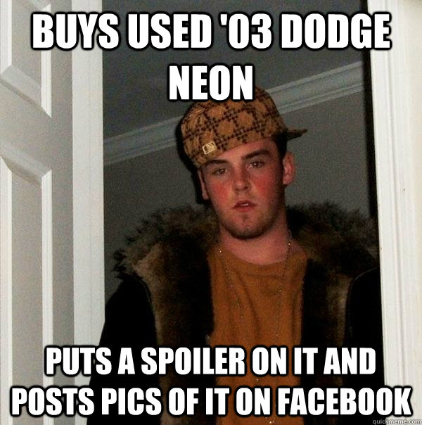 Buys used '03 Dodge neon  puts a spoiler on it and posts pics of it on facebook  Scumbag Steve