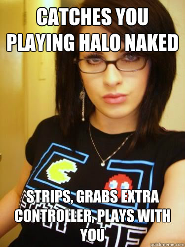 catches you playing Halo Naked Strips, grabs extra controller, plays with you  Cool Chick Carol