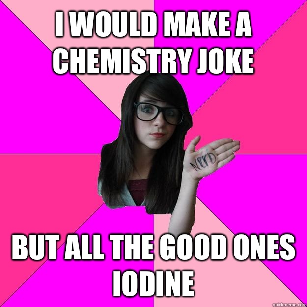 I would make a chemistry joke But all the good ones iodine - I would make a chemistry joke But all the good ones iodine  Idiot Nerd Girl