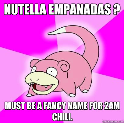 Nutella empanadas ? Must be a fancy name for 2am chili.  Slowpoke