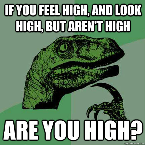 If you feel high, and look high, but aren't high are you high?  Philosoraptor