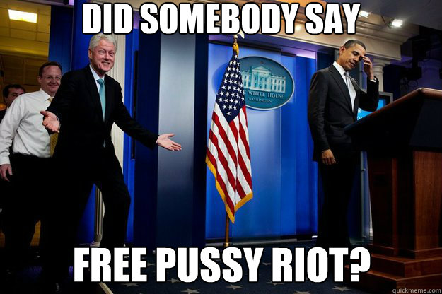 Did somebody say Free pussy riot?  Inappropriate Timing Bill Clinton