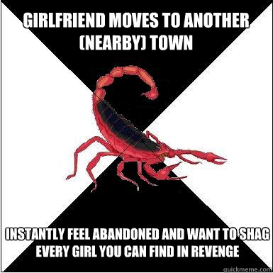 Girlfriend moves to another (nearby) town  Instantly feel abandoned and want to shag every girl you can find in revenge  Borderline scorpion