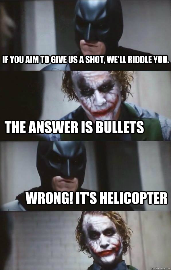 If you aim to give us a shot, we'll riddle you. the answer is bullets wrong! it's helicopter  