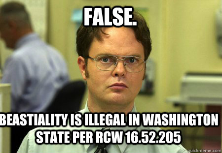 FALSE. Beastiality is illegal in Washington state per RCW 16.52.205  Schrute