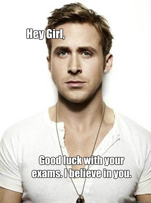 Hey Girl,  Good luck with your exams. I believe in you.  Ryan Gosling Hey Girl