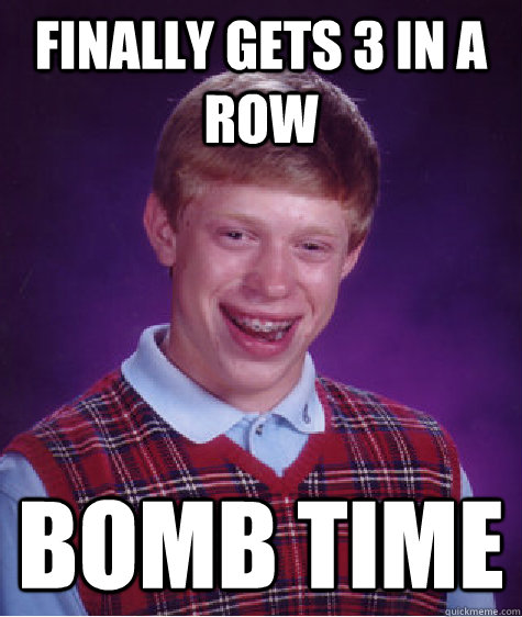 Finally gets 3 in a row bomb time  Bad Luck Brian