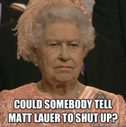 Could somebody tell Matt Lauer to shut up?  unimpressed queen