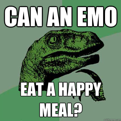 can an emo eat a happy meal?  Philosoraptor