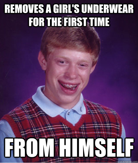 removes a girl's underwear for the first time from himself  Bad Luck Brian