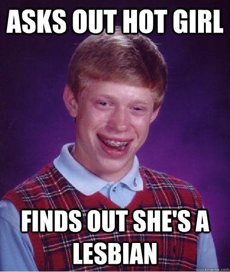 asks out hot girl finds out she's a lesbian - asks out hot girl finds out she's a lesbian  Bad Luck Brian