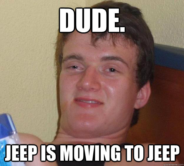 Dude. Jeep is moving to Jeep  10 Guy