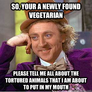 So, your a newly found vegetarian  Please tell me all about the tortured animals that i am about to put in my mouth  Condescending Wonka