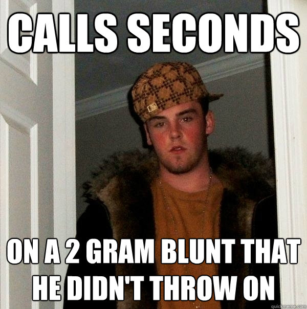 calls seconds on a 2 gram blunt that he didn't throw on - calls seconds on a 2 gram blunt that he didn't throw on  Scumbag Steve