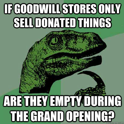 If Goodwill stores only sell donated things are they empty during the grand opening?  Philosoraptor