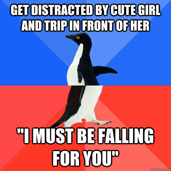 get distracted by cute girl and trip in front of her 