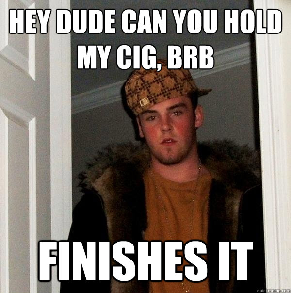 Hey dude can you hold my cig, brb finishes it  Scumbag Steve