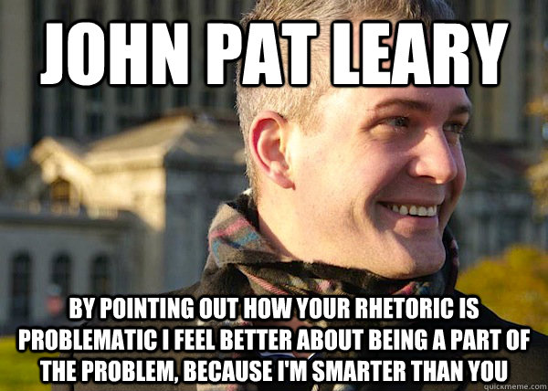 JOHN PAT LEARY by pointing out how your rhetoric is problematic i feel better about being a part of the problem, because i'm smarter than you  White Entrepreneurial Guy