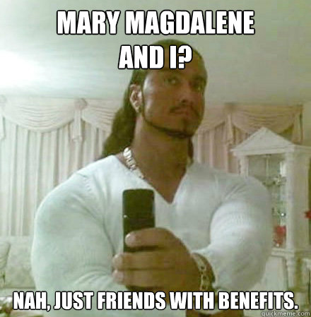 Mary Magdalene
and I?  Nah, just friends with benefits.  Guido Jesus