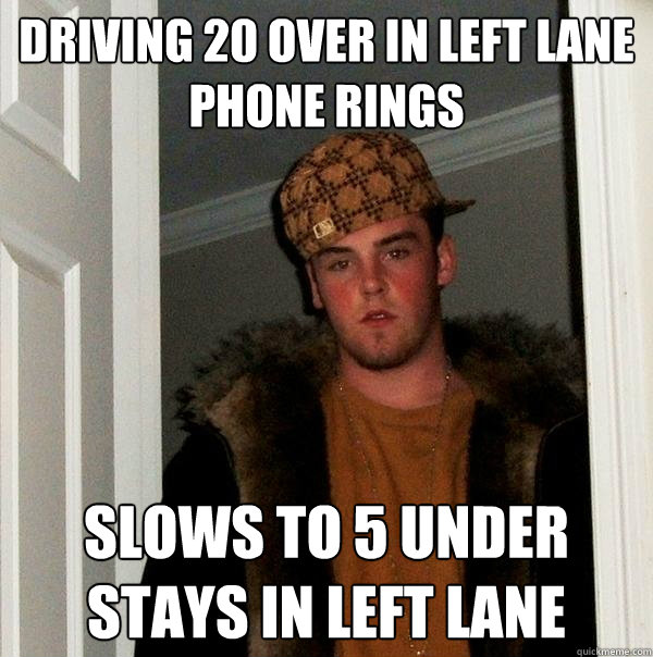 Driving 20 over in left lane
Phone rings SLOWS to 5 under
STAYS IN LEFT LANE  Scumbag Steve