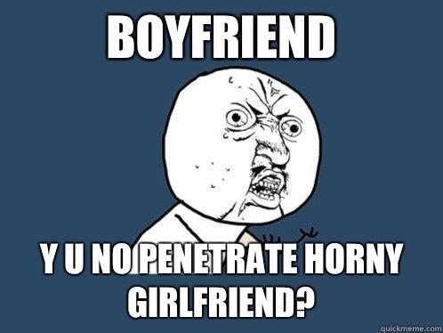 Boyfriend y u no penetrate horny girlfriend?  Y U No