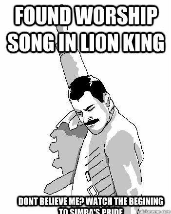 Found Worship song in lion king dont believe me? watch the begining to simba's pride  Freddie Mercury