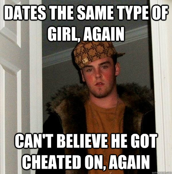 Dates the same type of girl, again Can't believe he got cheated on, again  Scumbag Steve