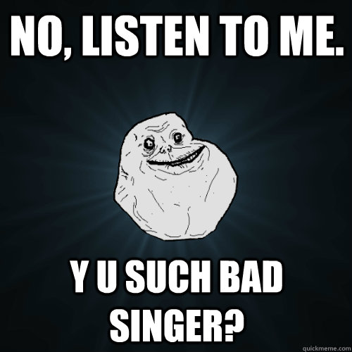 NO, listen to me. y u such bad singer? - NO, listen to me. y u such bad singer?  Forever Alone