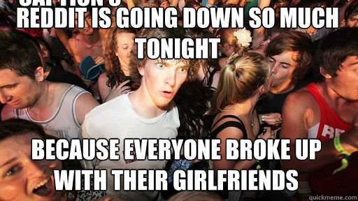 Reddit is going down so much tonight Because everyone broke up with their girlfriends Caption 3 goes here  Sudden Clarity Clarence