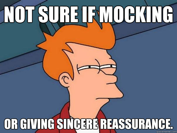 not sure if mocking or giving sincere reassurance.  Futurama Fry