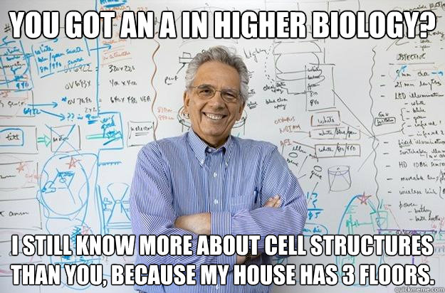 You got an A in higher biology? I still know more about cell structures than you, because my house has 3 floors. - You got an A in higher biology? I still know more about cell structures than you, because my house has 3 floors.  Engineering Professor