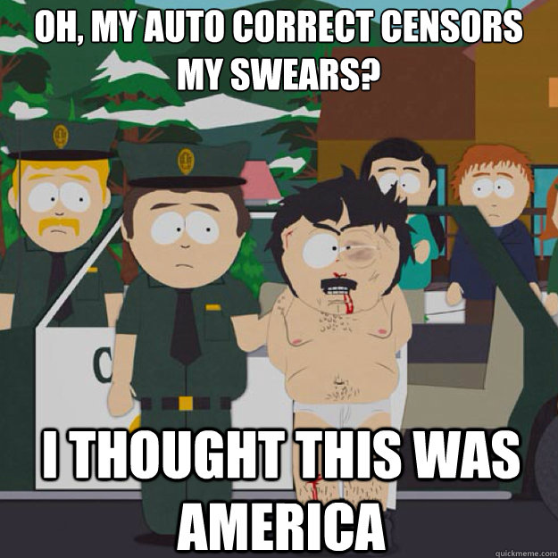 oh, my auto correct censors
my swears? I THOUGHT THIS WAS AMERICA - oh, my auto correct censors
my swears? I THOUGHT THIS WAS AMERICA  I thought this was America