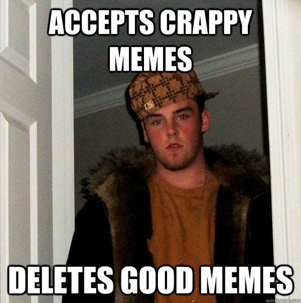 accepts crappy memes deletes good memes  Scumbag Steve