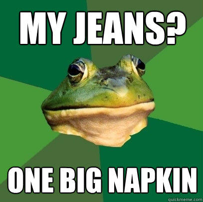 My Jeans? One big napkin  Foul Bachelor Frog