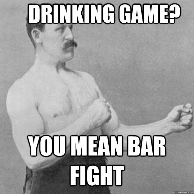 drinking game? you mean bar fight - drinking game? you mean bar fight  overly manly man