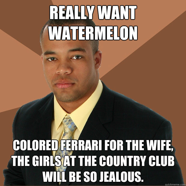 Really want watermelon colored ferrari for the wife, the girls at the country club will be so jealous.  Successful Black Man