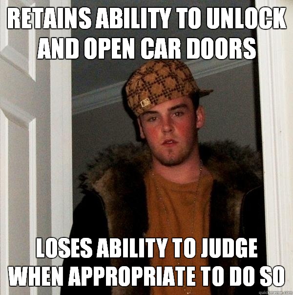 RETAINS ABILITY TO UNLOCK AND OPEN CAR DOORS LOSES ABILITY TO JUDGE WHEN APPROPRIATE TO DO SO  Scumbag Steve