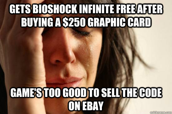 Gets Bioshock Infinite free after buying a $250 graphic card Game's too good to sell the code on ebay  First World Problems