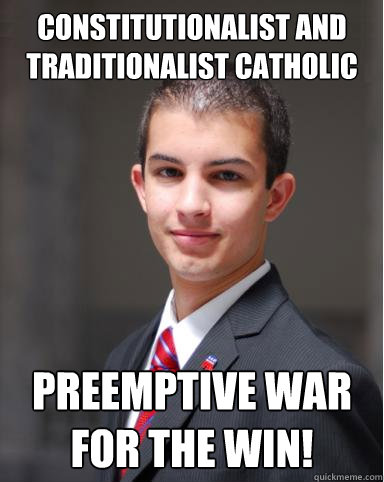 Constitutionalist and Traditionalist Catholic Preemptive war for the win!   College Conservative