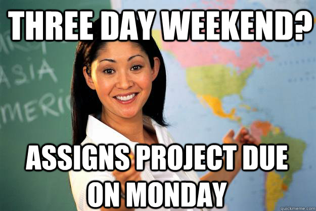 three day weekend? assigns Project due on monday  Unhelpful High School Teacher