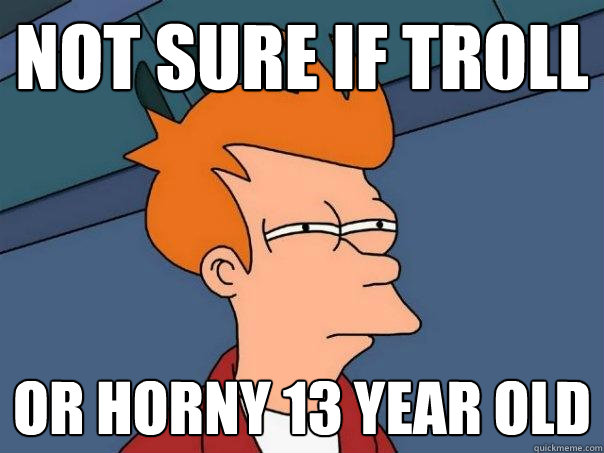 not sure if troll or horny 13 year old  Futurama Fry