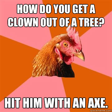 How do you get a clown out of a tree? Hit him with an axe.  Anti-Joke Chicken