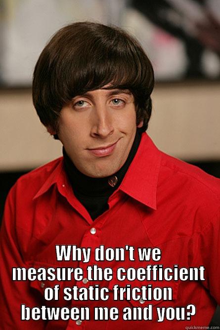 Coefficient  -  WHY DON'T WE MEASURE THE COEFFICIENT OF STATIC FRICTION BETWEEN ME AND YOU? Pickup Line Scientist